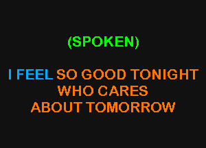 (SPOKEN)

I FEEL SO GOOD TONIGHT
WHO CARES
ABOUT TOMORROW