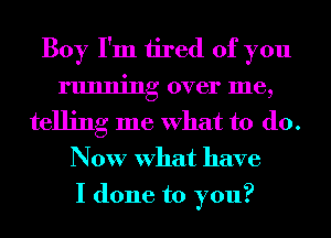 Boy I'm tired of you
running over me,
telling me What to do.
Now What have
I done to you?