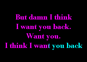 But damn I think

I want you back.
W ant you.
I think I want you back