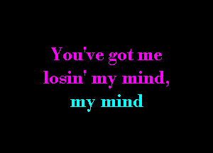 You've got me

losin' my mind,
my mind