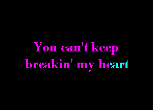 You can't keep

brealdn' my heart
