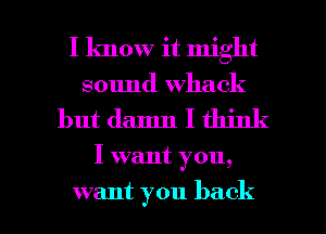 I know it might
sound whack

but damn I think

I want you,

want you back I