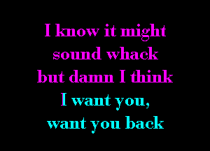 I know it might
sound whack

but damn I think

I want you,

want you back I