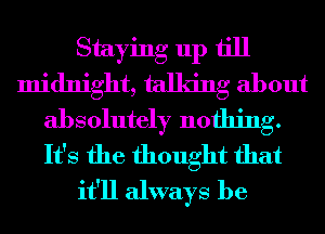 Staying up till
midnight, talking about
absolutely nothing.
It's the thought that
it'll always be