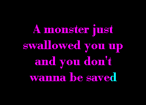 A monster just
swallowed you up
and you don't

wanna be saved

g