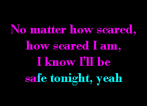 No matter how scared,
how scared I am,

I know I'll be
safe tonight, yeah
