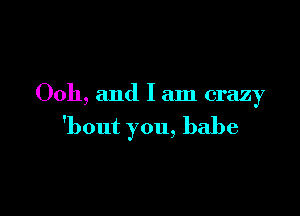 Ooh, and I am crazy

'bout you, babe