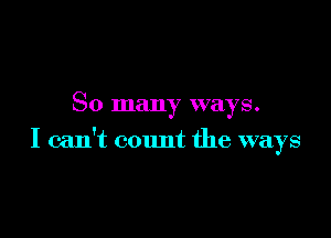 So many ways.

I can't count the ways