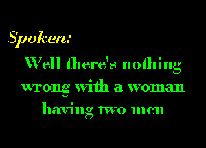 Spokent
W ell there's nothing

wrong With a woman
having two men