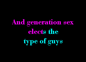 And generation sex

elects the
type of guys