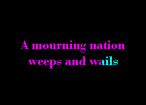 A mourning nation
weeps and wails