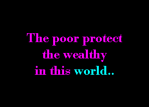 The poor protect

the wealthy
in this world..