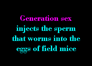 Generation sex
injects the sperm
that worms into the

eggs of field mice