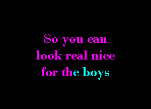 So you can

look real nice
for the boys
