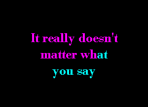 It really doesn't

matter what
you say