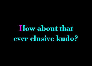 How about that

ever elusive kudo?