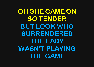 OHSHECAMEON
SOTENDER
BUT LOOK WHO
SURRENDERED
THELADY
WASN'T PLAYING

THE GAME l