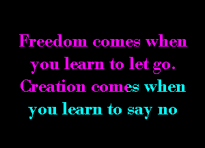 Freedom comes When
you learn to let go.
Creation comes When
you learn to say 110
