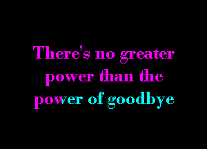 There's no greater

power than the

power of goodbye

g