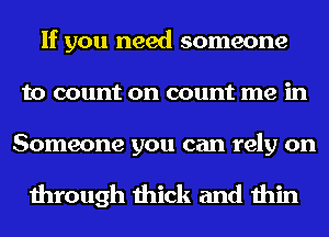 If you need someone
to count on count me in

Someone you can rely on

through thick and thin