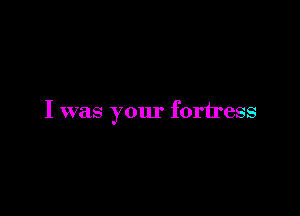 I was your fortress