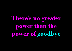 There's no greater

power than the

power of goodbye

g