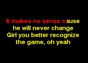 It makes no sense cause
he will never change
Girl you better recognize
the game, oh yeah