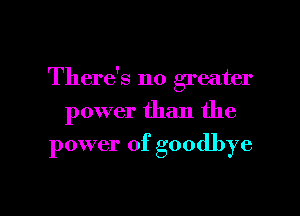 There's no greater

power than the

power of goodbye

g