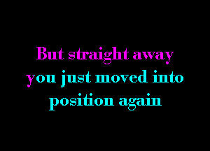 But straight away
you just moved into
position again