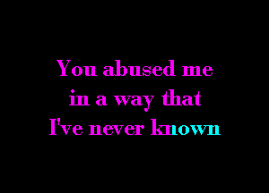 You abused me
in a way that
I've never known

g