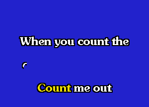 If you think

of counting me

Count me out