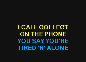 I CALL COLLECT

ON THE PHONE
YOU SAY YOU'RE
TIRED 'N' ALONE