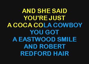 AND SHE SAID
YOU'REJUST
A COCA COLA COWBOY
YOU GOT
A EASTWOOD SMILE
AND ROBERT

REDFORD HAIR l
