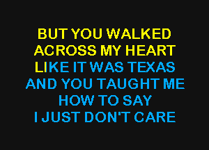 BUT YOU WALKED
AC ROSS MY HEART
LIKE IT WAS TEXAS

AND YOU TAUGHT ME
HOW TO SAY

IJUST DON'T CARE l