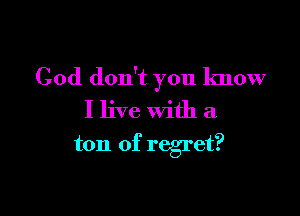 Cod don't you know

I live With a
ton of regret?