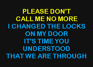 PLEASE DON'T
CALL ME NO MORE
I CHANGED THE LOCKS
ON MY DOOR
IT'S TIMEYOU
UNDERSTOOD
THATWE ARETHROUGH