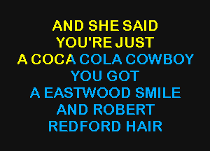 AND SHE SAID
YOU'REJUST
A COCA COLA COWBOY
YOU GOT
A EASTWOOD SMILE
AND ROBERT

REDFORD HAIR l