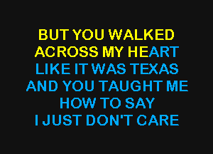 BUT YOU WALKED
AC ROSS MY HEART
LIKE IT WAS TEXAS

AND YOU TAUGHT ME
HOW TO SAY

IJUST DON'T CARE l