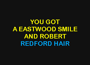 YOU GOT
A EASTWOOD SMILE

AND ROBERT
REDFORD HAIR