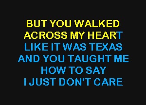 BUT YOU WALKED
AC ROSS MY HEART
LIKE IT WAS TEXAS

AND YOU TAUGHT ME
HOW TO SAY

IJUST DON'T CARE l