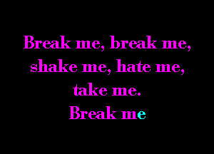Break me, break me,
shake me, hate me,

take me.
Break me