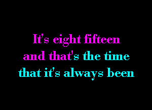 It's eight iifteen
and that's the time
that it's always been