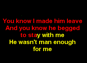 You khow I made him leave
And you know he begged

to stay with me
He wasn't man enough
for me