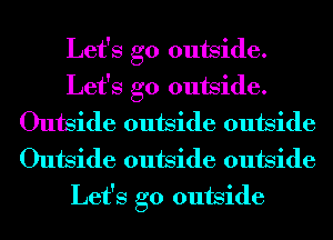 Let's go outside.

Let's go outside.
Outside outside outside

Outside outside outside
Let's go outside