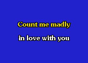 Count me madly

in love with you