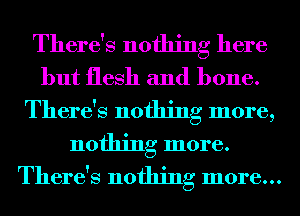 There's nothing here
but flesh and bone.

There's nothing more,
nothing more.
There's nothing more...