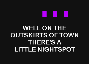 WELL ON THE

OUTSKIRTS OF TOWN
THERE'S A
LITTLE NIGHTSPOT
