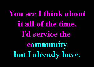 You see I think about
it all of the time.
I'd service the
community

but I already have.