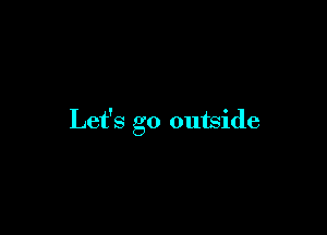 Let's go outside