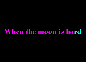 When the moon is hard